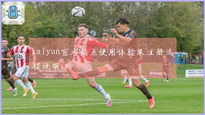 kaiyun官方站点使用体验及注册流程说明