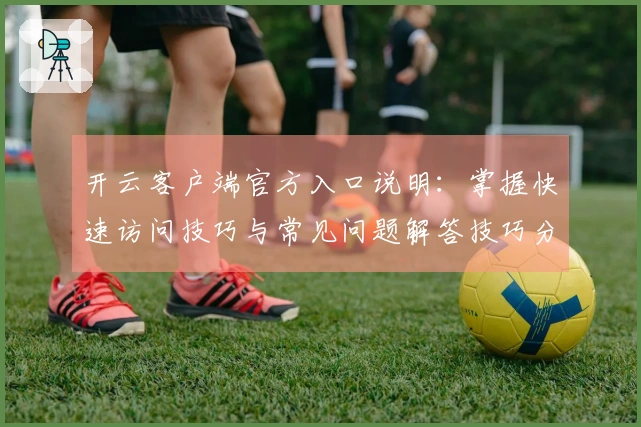 开云客户端官方入口说明：掌握快速访问技巧与常见问题解答技巧分享