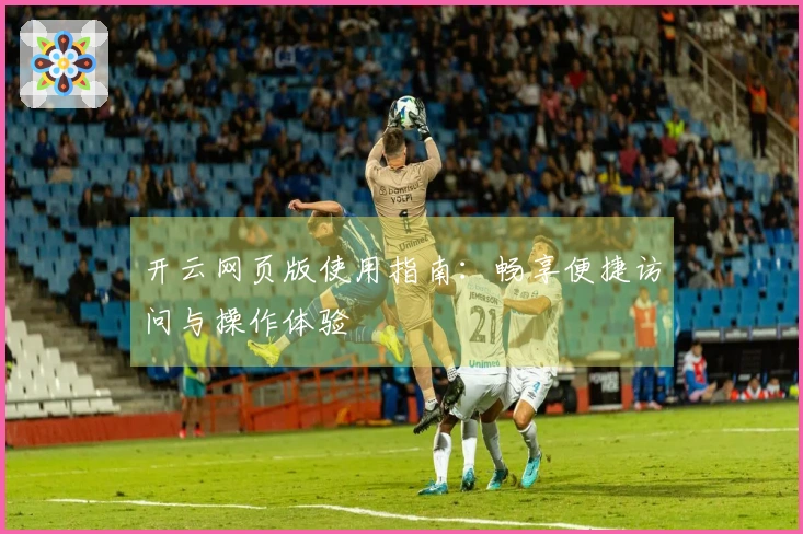 开云网页版使用指南：畅享便捷访问与操作体验