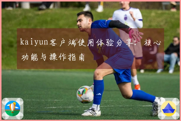 kaiyun客户端使用体验分享：核心功能与操作指南