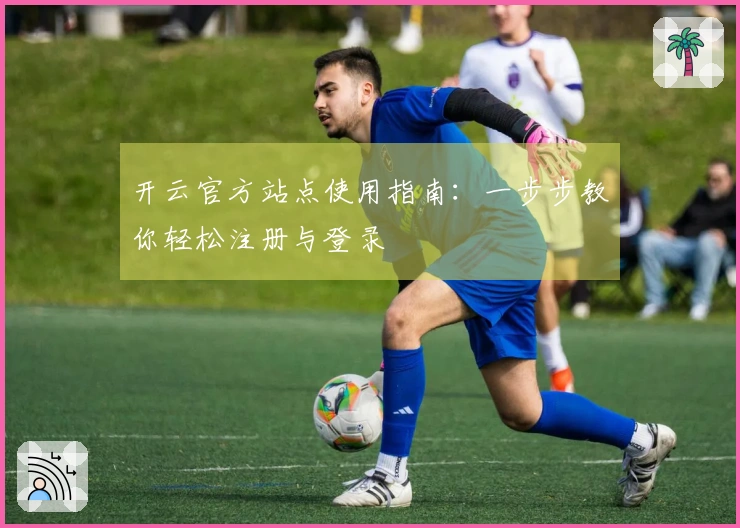 开云官方站点使用指南：一步步教你轻松注册与登录