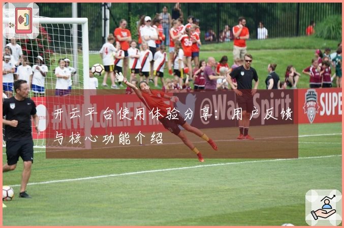 开云平台使用体验分享：用户反馈与核心功能介绍