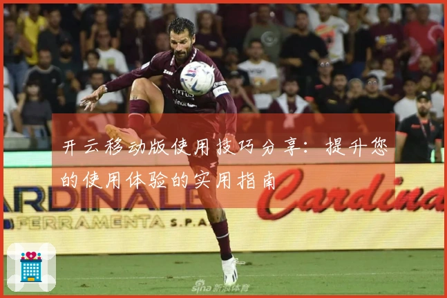开云移动版使用技巧分享：提升您的使用体验的实用指南