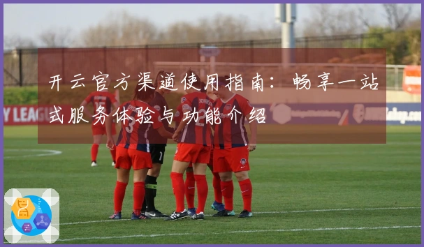 开云官方渠道使用指南：畅享一站式服务体验与功能介绍