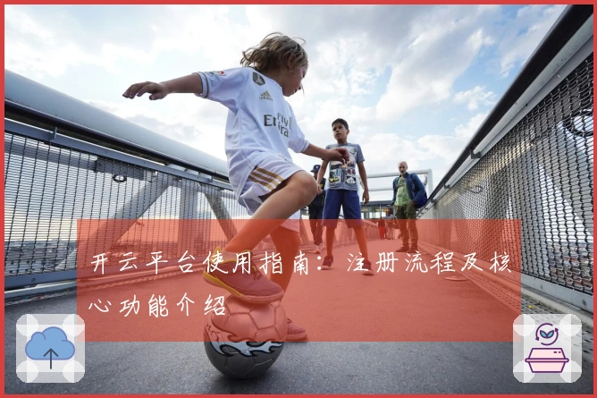 开云平台使用指南：注册流程及核心功能介绍