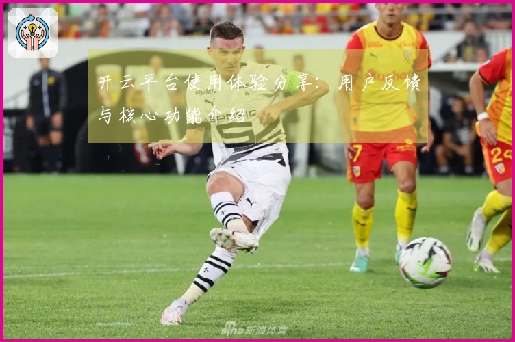 开云平台使用体验分享：用户反馈与核心功能介绍