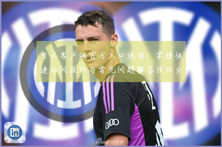 开云客户端官方入口说明：掌握快速访问技巧与常见问题解答技巧分享