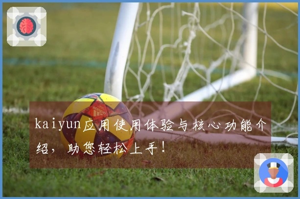kaiyun应用使用体验与核心功能介绍，助您轻松上手！