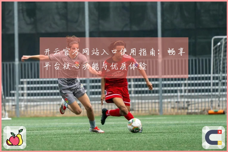 开云官方网站入口使用指南：畅享平台核心功能与优质体验