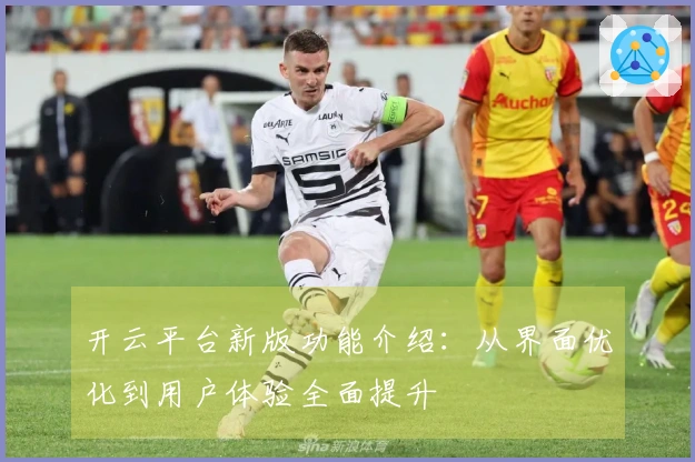 开云平台新版功能介绍：从界面优化到用户体验全面提升