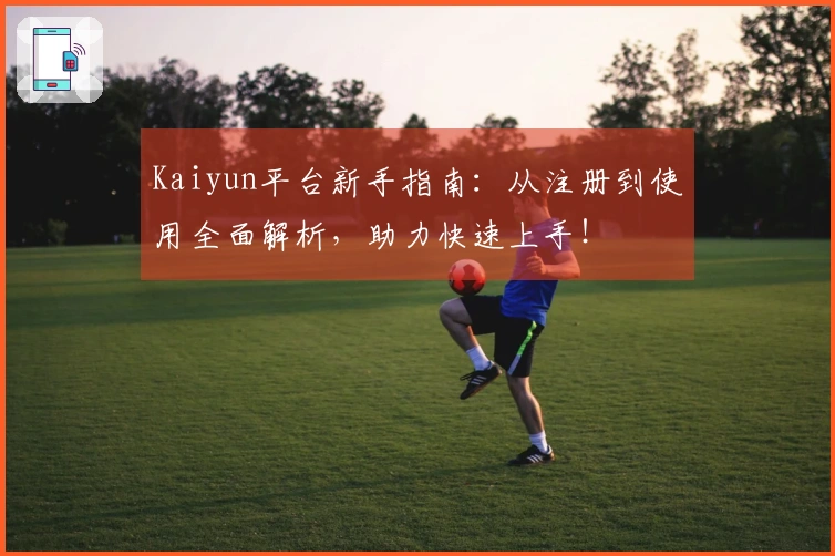 Kaiyun平台新手指南：从注册到使用全面解析，助力快速上手！