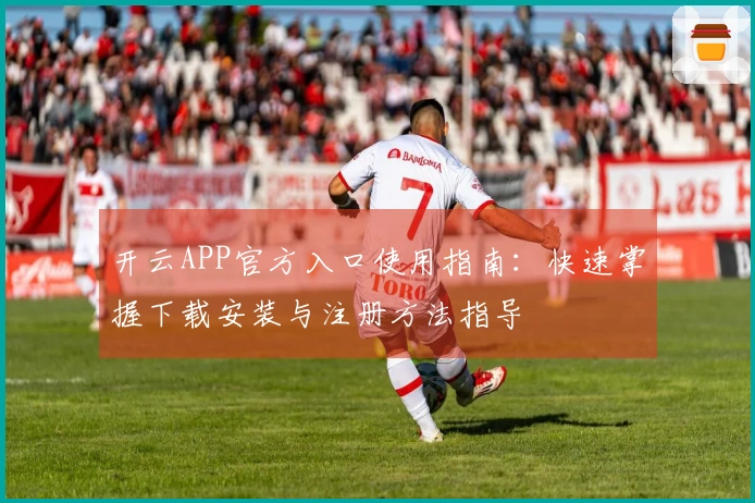 开云APP官方入口使用指南：快速掌握下载安装与注册方法指导