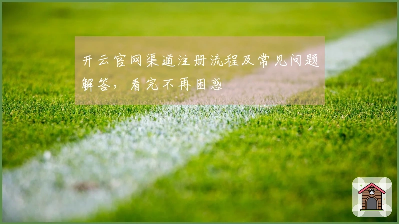 开云官网渠道注册流程及常见问题解答，看完不再困惑