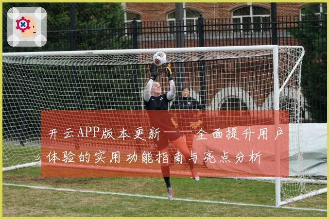 开云APP版本更新——全面提升用户体验的实用功能指南与亮点分析