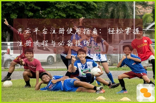 开云平台注册使用指南：轻松掌握注册流程与必备技巧