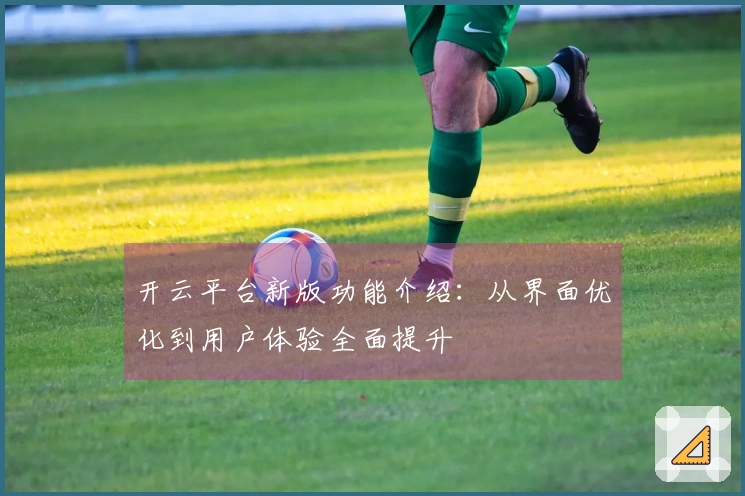 开云平台新版功能介绍：从界面优化到用户体验全面提升